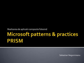 Microsoft patterns & practicesPRISM Realizarea de aplicatii composite folosind Sebastian Negomireanu 