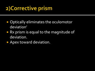  Optically eliminates the oculomotor
deviation’
 Rx prism is equal to the magnitude of
deviation.
 Apex toward deviation.
 