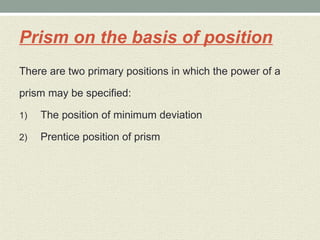 Prism on the basis of position
There are two primary positions in which the power of a
prism may be specified:
1) The position of minimum deviation
2) Prentice position of prism
 