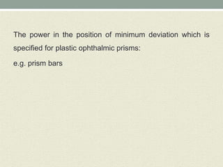 The power in the position of minimum deviation which is
specified for plastic ophthalmic prisms:
e.g. prism bars
 