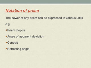 Notation of prism
The power of any prism can be expressed in various units
e.g
Prism dioptre
Angle of apparent deviation
Centrad
Refracting angle
 