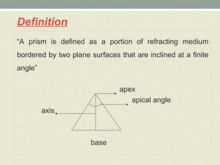 Definition
“A prism is defined as a portion of refracting medium
bordered by two plane surfaces that are inclined at a finite
angle”
apex
apical angle
axis
base
 