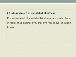 ( 2 ) Assessment of simulated blindness
For assessment of simulated blindness, a prism is placed
in front of a seeing eye, the eye will move to regain
fixation
 