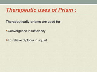 Therapeutic uses of Prism :
Therapeutically prisms are used for:
Convergence insufficiency
To relieve diplopia in squint
 