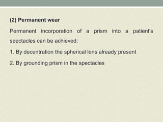 (2) Permanent wear
Permanent incorporation of a prism into a patient's
spectacles can be achieved:
1. By decentration the spherical lens already present
2. By grounding prism in the spectacles
 