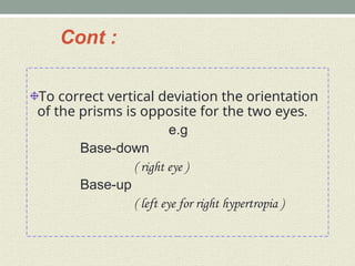 Cont :
To correct vertical deviation the orientation
of the prisms is opposite for the two eyes.
e.g
Base-down
( right eye )
Base-up
( left eye for right hypertropia )
 