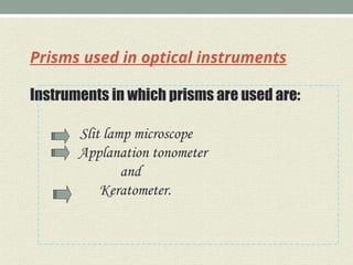 Prisms used in optical instruments
Instruments in which prisms are used are:
Slit lamp microscope
Applanation tonometer
and
Keratometer.
 