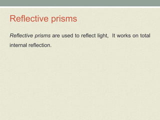 Reflective prisms
Reflective prisms are used to reflect light, It works on total
internal reflection.
 