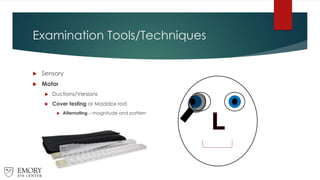 Examination Tools/Techniques
 Sensory
 Motor
 Ductions/Versions
 Cover testing or Maddox rod
 Alternating – magnitude and pattern
 