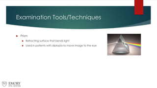 Examination Tools/Techniques
 Prism
 Refracting surface that bends light
 Used in patients with diplopia to move image to the eye
 