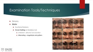 Examination Tools/Techniques
 Sensory
 Motor
 Ductions/Versions
 Cover testing or Maddox rod
 Unilateral – direction and duration
 Alternating – magnitude and pattern
 