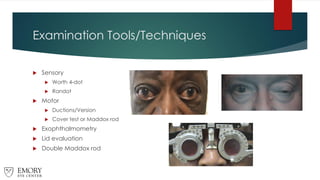 Examination Tools/Techniques
 Sensory
 Worth 4-dot
 Randot
 Motor
 Ductions/Version
 Cover test or Maddox rod
 Exophthalmometry
 Lid evaluation
 Double Maddox rod
 
