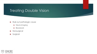 Treating Double Vision
 Rule out pathologic cause
 Neuro-imaging
 Bloodwork
 Nonsurgical
 Surgical
 