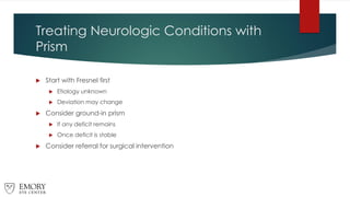 Treating Neurologic Conditions with
Prism
 Start with Fresnel first
 Etiology unknown
 Deviation may change
 Consider ground-in prism
 If any deficit remains
 Once deficit is stable
 Consider referral for surgical intervention
 