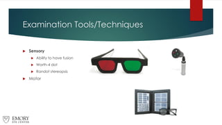 Examination Tools/Techniques
 Sensory
 Ability to have fusion
 Worth-4 dot
 Randot stereopsis
 Motor
 