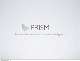 PRISM
The number one source of raw intelligence
Wednesday 12 June 13
 