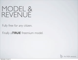 MODEL &
An NSA venture
REVENUE
Fully free for any citizen.
Finally aTRUE freemium model.
Wednesday 12 June 13
 