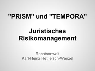 "PRISM" und "TEMPORA"
Juristisches
Risikomanagement
Rechtsanwalt
Karl-Heinz Hetfleisch-Wenzel
 
