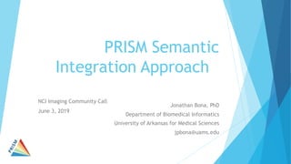 PRISM Semantic
Integration Approach
Jonathan Bona, PhD
Department of Biomedical Informatics
University of Arkansas for Medical Sciences
jpbona@uams.edu
NCI Imaging Community Call
June 3, 2019
 