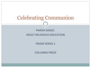 PARISH BASED  ADULT RELIGIOUS EDUCATION PRISM SERIES 1 COLUMBA PRESS Celebrating Communion 