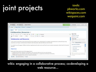 joint projects
                                                tools:
                                            pbworks.com
                                           wikispaces.com
                                            wetpaint.com




 wikis: engaging in a collaborative process; co-developing a
                       web resource...
 
