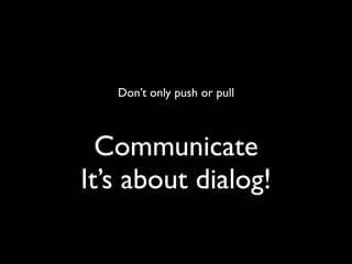 Don’t only push or pull



  Communicate
It’s about dialog!
 