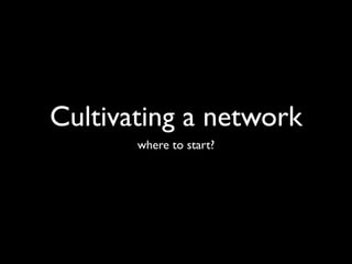 Cultivating a network
       where to start?
 