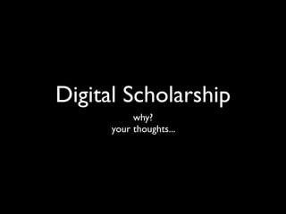 Digital Scholarship
           why?
      your thoughts...
 