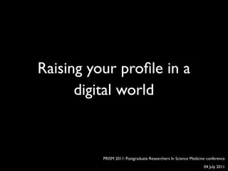 Raising your proﬁle in a
      digital world



          PRISM 2011: Postgraduate Researchers In Science Medicine conference
                                                                 04 July 2011
 