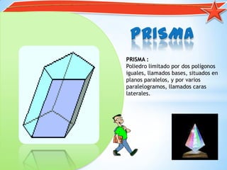 PRISMA :
Poliedro limitado por dos polígonos
iguales, llamados bases, situados en
planos paralelos, y por varios
paralelogramos, llamados caras
laterales.
 