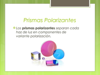 Prismas Polarizantes
 Los prismaspolarizantes separan cada
 haz de luz en componentes de
 variante polarización.
 