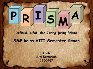 P R I SMA
Definisi, Sifat, dan Jaring-jaring Prisma

SMP kelas VIII Semester Genap
Oleh
Siti Komariah
1100467

 