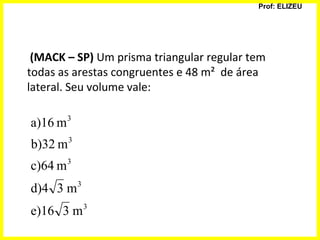 Prof: ELIZEU
(MACK – SP) Um prisma triangular regular tem
todas as arestas congruentes e 48 m² de área
lateral. Seu volume vale:
3
3
3
3
3
m3e)16
m3d)4
mc)64
mb)32
ma)16
 
