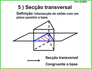 Prof: ELIZEU
5 ) Secção transversal
Definição: Intersecção do sólido com um
plano paralelo a base
Secção transversal
Congruente a base
 