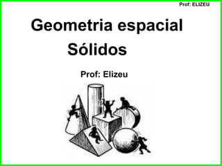 Prof: ELIZEU
Geometria espacial
Sólidos
Prof: Elizeu
 