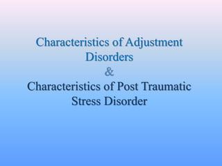 Characteristics of Adjustment
Disorders
&
Characteristics of Post Traumatic
Stress Disorder
 