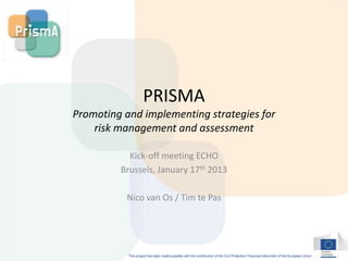 PRISMA
Promoting and implementing strategies for
    risk management and assessment

           Kick-off meeting ECHO
         Brussels, January 17th 2013

          Nico van Os / Tim te Pas
 