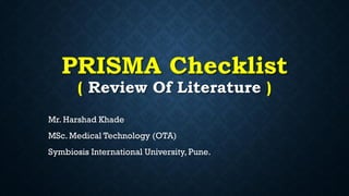 PRISMA Checklist
( Review Of Literature )
Mr. Harshad Khade
MSc. Medical Technology (OTA)
Symbiosis International University, Pune.
 
