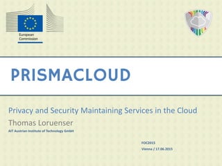 PRISMACLOUD
Privacy and Security Maintaining Services in the Cloud
Thomas Loruenser
AIT Austrian Institute of Technology GmbH
FOC2015
Vienna / 17.06.2015
 
