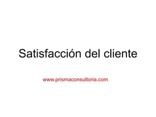 Satisfacción del cliente
www.prismaconsultoria.com
 