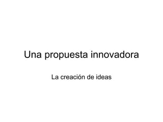 Una propuesta innovadora
La creación de ideas
 
