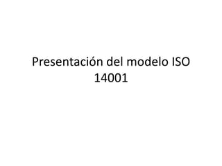 Presentación del modelo ISO
14001
 