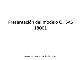 Presentación del modelo OHSAS
18001
www.prismaconsultoria.com
 
