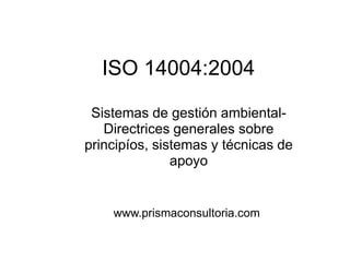 ISO 14004:2004
Sistemas de gestión ambiental-
Directrices generales sobre
principíos, sistemas y técnicas de
apoyo
www.prismaconsultoria.com
 