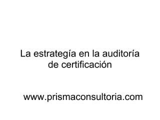 La estrategía en la auditoría
de certificación
www.prismaconsultoria.com
 