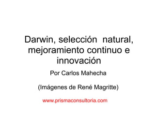 Darwin, selección natural,
mejoramiento continuo e
innovación
Por Carlos Mahecha
(Imágenes de René Magritte)
www.prismaconsultoria.com
 