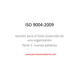 ISO 9004:2009
Gestión para el Éxito Sostenido de
una organización
Parte 1: nuevas palabras
www.prismaconsultoria.com
 