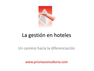 La gestión en hoteles
Un camino hacia la diferenciación
www.prismaconsultoria.com
 