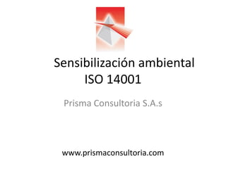 Sensibilización ambiental
ISO 14001
Prisma Consultoria S.A.s
www.prismaconsultoria.com
 