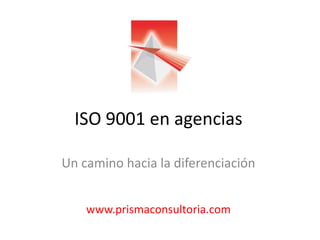 ISO 9001 en agencias
Un camino hacia la diferenciación
www.prismaconsultoria.com
 